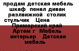 продам детская мебель шкаф \пенал диван \разлвижной\ столик .стульчик › Цена ­ 10 000 - Приморский край, Артем г. Мебель, интерьер » Детская мебель   